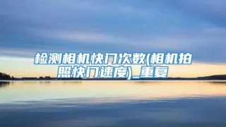 检测相机快门次数(相机拍照快门速度)_重复