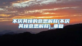 不厌其烦的意思解释(不厌其烦意思解释)_重复