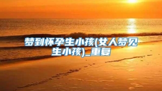 梦到怀孕生小孩(女人梦见生小孩)_重复