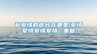 利爱情的痣长在哪里(爱情爱情爱情爱情)_重复