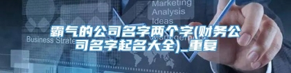 霸气的公司名字两个字(财务公司名字起名大全)_重复
