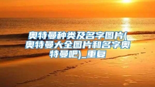 奥特曼种类及名字图片(奥特曼大全图片和名字奥特曼吧)_重复