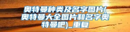 奥特曼种类及名字图片(奥特曼大全图片和名字奥特曼吧)_重复