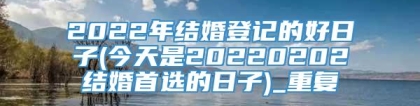 2022年结婚登记的好日子(今天是20220202结婚首选的日子)_重复