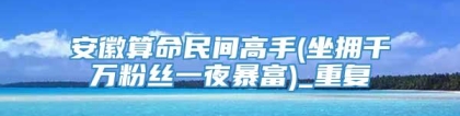 安徽算命民间高手(坐拥千万粉丝一夜暴富)_重复