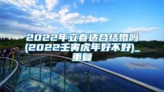 2022年立春适合结婚吗(2022壬寅虎年好不好)_重复
