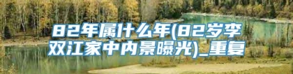 82年属什么年(82岁李双江家中内景曝光)_重复