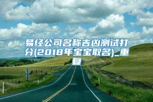 易经公司名称吉凶测试打分(2018年宝宝取名)_重复