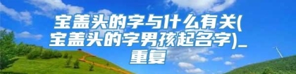 宝盖头的字与什么有关(宝盖头的字男孩起名字)_重复