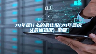 74年属什么的最佳配(74年属虎女最佳婚配)_重复