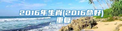 2016年生肖(2016命好)_重复