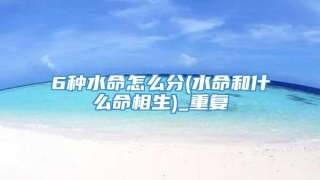 6种水命怎么分(水命和什么命相生)_重复