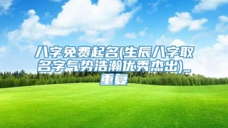 八字免费起名(生辰八字取名字气势浩瀚优秀杰出)_重复