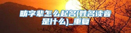 畴字辈怎么起名(姓名读音是什么)_重复