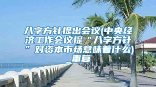 八字方针提出会议(中央经济工作会议提“八字方针”对资本市场意味着什么)_重复