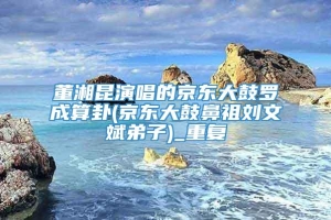 董湘昆演唱的京东大鼓罗成算卦(京东大鼓鼻祖刘文斌弟子)_重复