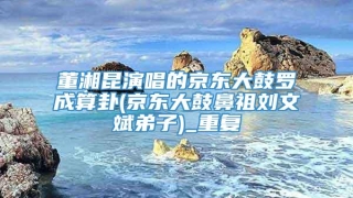 董湘昆演唱的京东大鼓罗成算卦(京东大鼓鼻祖刘文斌弟子)_重复
