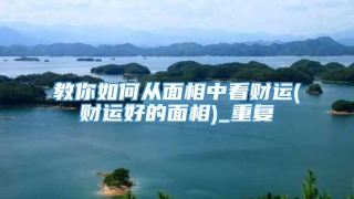 教你如何从面相中看财运(财运好的面相)_重复