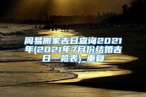 周易搬家吉日查询2021年(2021年7月份结婚吉日一览表)_重复