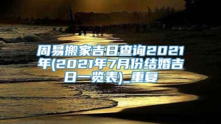 周易搬家吉日查询2021年(2021年7月份结婚吉日一览表)_重复