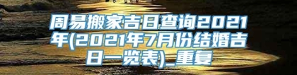 周易搬家吉日查询2021年(2021年7月份结婚吉日一览表)_重复