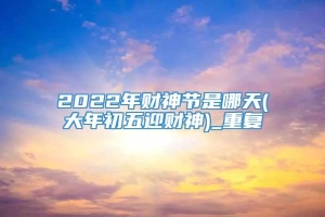 2022年财神节是哪天(大年初五迎财神)_重复