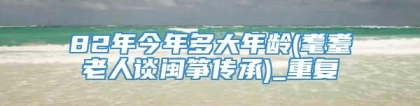 82年今年多大年龄(耄耋老人谈闽筝传承)_重复