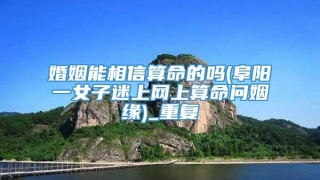 婚姻能相信算命的吗(阜阳一女子迷上网上算命问姻缘)_重复