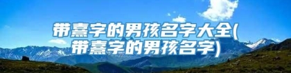 带熹字的男孩名字大全(带熹字的男孩名字)