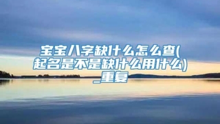 宝宝八字缺什么怎么查(起名是不是缺什么用什么)_重复