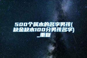 500个属木的名字男孩(缺金缺木100分男孩名字)_重复