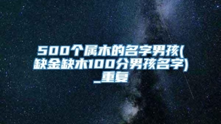500个属木的名字男孩(缺金缺木100分男孩名字)_重复
