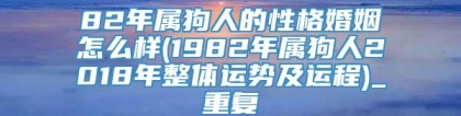 82年属狗人的性格婚姻怎么样(1982年属狗人2018年整体运势及运程)_重复