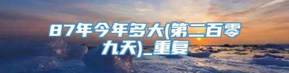 87年今年多大(第二百零九天)_重复