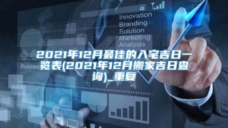 2021年12月最佳的入宅吉日一览表(2021年12月搬家吉日查询)_重复