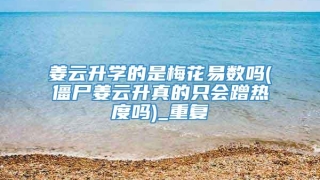 姜云升学的是梅花易数吗(僵尸姜云升真的只会蹭热度吗)_重复