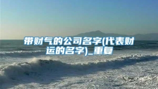 带财气的公司名字(代表财运的名字)_重复