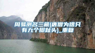 周易测名三藏(唐僧为啥只有九个脚趾头)_重复