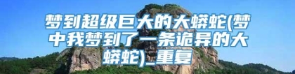 梦到超级巨大的大蟒蛇(梦中我梦到了一条诡异的大蟒蛇)_重复
