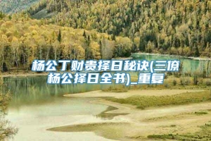 杨公丁财贵择日秘诀(三僚杨公择日全书)_重复