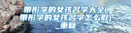 带彤字的女孩名字大全(带彤字的女孩名字怎么取)_重复