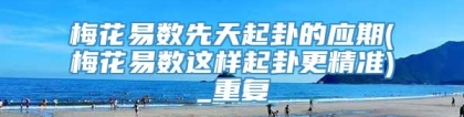 梅花易数先天起卦的应期(梅花易数这样起卦更精准)_重复