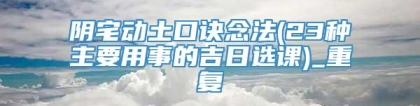 阴宅动土口诀念法(23种主要用事的吉日选课)_重复