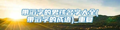 带滔字的男孩名字大全(带滔字的成语)_重复