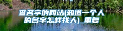 查名字的网站(知道一个人的名字怎样找人)_重复