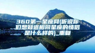 360第一星座网(听说你们想知道相同星座的情侣是什么样的)_重复
