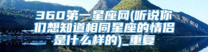 360第一星座网(听说你们想知道相同星座的情侣是什么样的)_重复