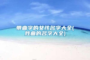 带曲字的女孩名字大全(姓曲的名字大全)