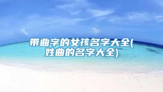 带曲字的女孩名字大全(姓曲的名字大全)