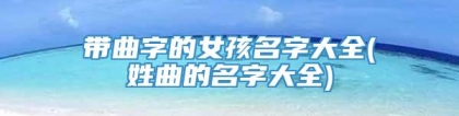 带曲字的女孩名字大全(姓曲的名字大全)